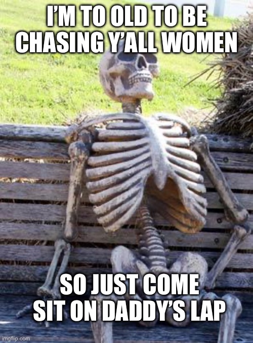 Waiting Skeleton Meme | I’M TO OLD TO BE CHASING Y’ALL WOMEN; SO JUST COME SIT ON DADDY’S LAP | image tagged in memes,waiting skeleton | made w/ Imgflip meme maker