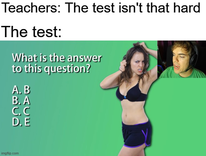 What is the answer to this question? | Teachers: The test isn't that hard; The test: | image tagged in teachers,test,high school,school memes,school | made w/ Imgflip meme maker