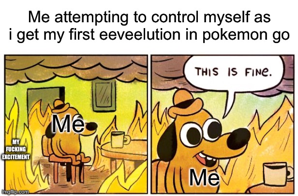 This Is Fine Meme | Me Me Me attempting to control myself as i get my first eeveelution in pokemon go MY FUCKING EXCITEMENT | image tagged in memes,this is fine | made w/ Imgflip meme maker