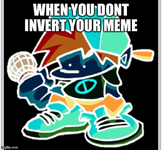 Mama | WHEN YOU DONT INVERT YOUR MEME | image tagged in boyfriend the f | made w/ Imgflip meme maker