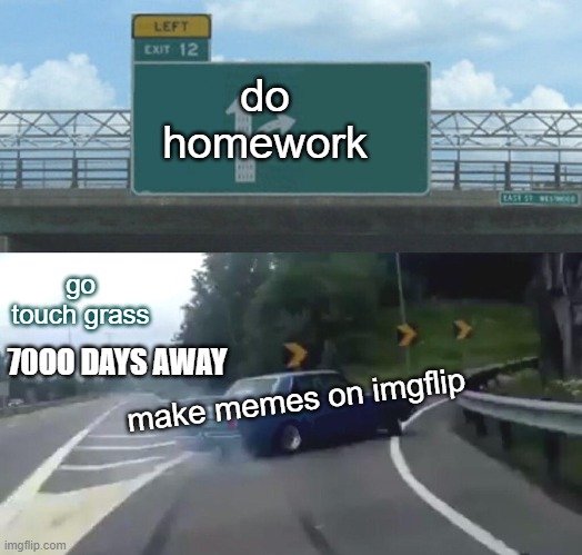 when your thinking about doing homework .this happend right now | do homework; go touch grass; 70OO DAYS AWAY; make memes on imgflip | image tagged in memes,left exit 12 off ramp | made w/ Imgflip meme maker