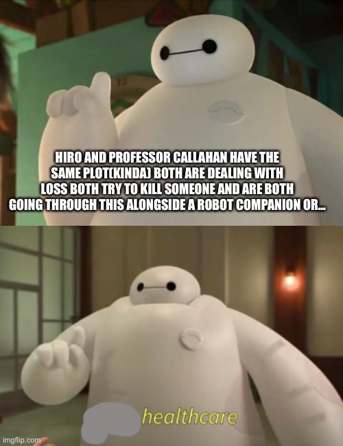 HIRO AND PROFESSOR CALLAHAN HAVE THE SAME PLOT(KINDA) BOTH ARE DEALING WITH LOSS BOTH TRY TO KILL SOMEONE AND ARE BOTH GOING THROUGH THIS ALONGSIDE A ROBOT COMPANION OR… | image tagged in baymax,i am healthcare | made w/ Imgflip meme maker