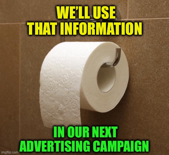 Toilet Paper | WE’LL USE THAT INFORMATION IN OUR NEXT ADVERTISING CAMPAIGN | image tagged in toilet paper | made w/ Imgflip meme maker