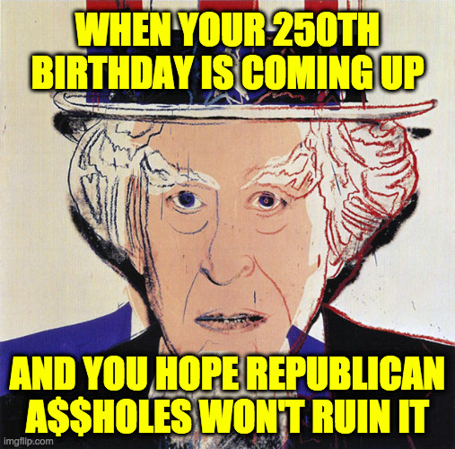 Another reason to reelect the Democrats. | WHEN YOUR 250TH
BIRTHDAY IS COMING UP; AND YOU HOPE REPUBLICAN
A$$HOLES WON'T RUIN IT | image tagged in memes,uncle sam,semiquincentennial | made w/ Imgflip meme maker