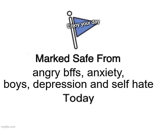 Marked Safe From Meme | Enjoy your day; angry bffs, anxiety, boys, depression and self hate | image tagged in memes,marked safe from | made w/ Imgflip meme maker