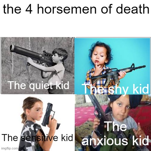 yes | the 4 horsemen of death; The quiet kid; The shy kid; The anxious kid; The sensitive kid | image tagged in 4 horse men,quiet kid,shy kid,senstive kid,anxious kid | made w/ Imgflip meme maker