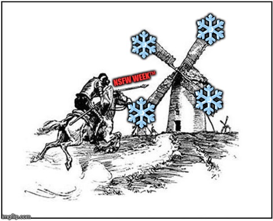 tilting at windmill | ❄️; ❄️; ❄️; NSFW WEEK™; ❄️ | image tagged in tilting at windmill | made w/ Imgflip meme maker