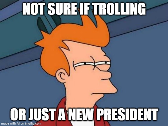 Futurama Fry |  NOT SURE IF TROLLING; OR JUST A NEW PRESIDENT | image tagged in memes,futurama fry,ai,ai meme,funny,trolling | made w/ Imgflip meme maker