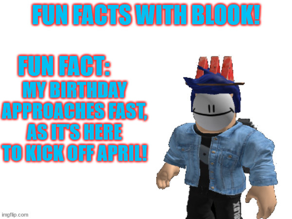 Fun Facts With Blook | MY BIRTHDAY APPROACHES FAST, AS IT'S HERE TO KICK OFF APRIL! | image tagged in fun facts with blook | made w/ Imgflip meme maker