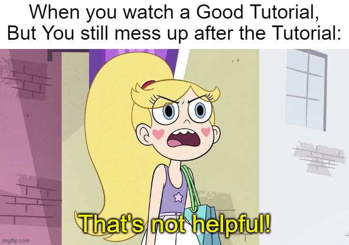 Why you must hurt me this way | When you watch a Good Tutorial, But You still mess up after the Tutorial:; That's not helpful! | image tagged in star butterfly that's not helpful,memes,relatable memes,star vs the forces of evil,funny,why must you hurt me in this way | made w/ Imgflip meme maker