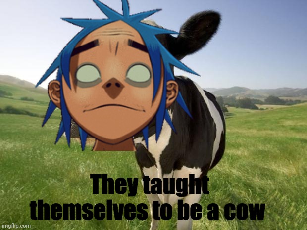 Putting this in repost just to be safe. | They taught themselves to be a cow | image tagged in they taught themselves to be a cow,gorillaz | made w/ Imgflip meme maker