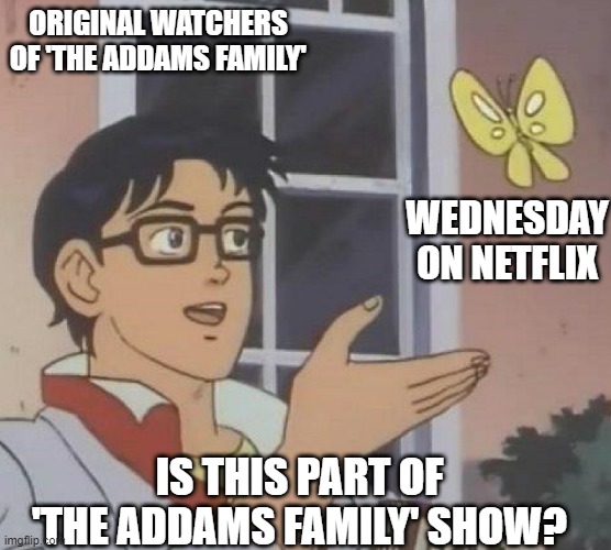 Me who watched the original show. | ORIGINAL WATCHERS OF 'THE ADDAMS FAMILY'; WEDNESDAY ON NETFLIX; IS THIS PART OF 'THE ADDAMS FAMILY' SHOW? | image tagged in is this butterfly,wednesday | made w/ Imgflip meme maker