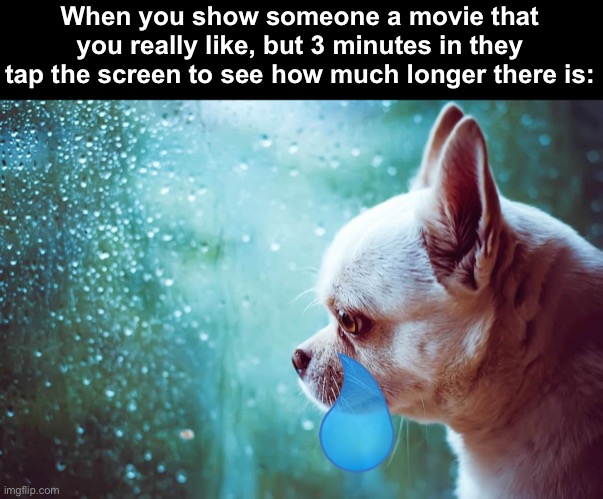 I hate when this happens… do you? |  When you show someone a movie that you really like, but 3 minutes in they tap the screen to see how much longer there is: | image tagged in sad | made w/ Imgflip meme maker
