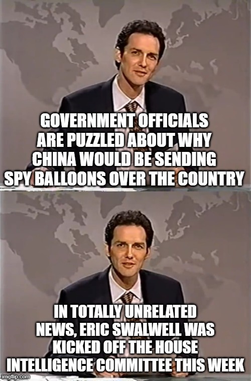 WEEKEND UPDATE WITH NORM | GOVERNMENT OFFICIALS ARE PUZZLED ABOUT WHY CHINA WOULD BE SENDING SPY BALLOONS OVER THE COUNTRY; IN TOTALLY UNRELATED NEWS, ERIC SWALWELL WAS KICKED OFF THE HOUSE INTELLIGENCE COMMITTEE THIS WEEK | image tagged in weekend update with norm | made w/ Imgflip meme maker