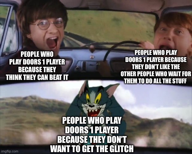 I, frankly, am a mix of all three. | PEOPLE WHO PLAY DOORS 1 PLAYER BECAUSE THEY THINK THEY CAN BEAT IT; PEOPLE WHO PLAY DOORS 1 PLAYER BECAUSE THEY DON’T LIKE THE OTHER PEOPLE WHO WAIT FOR THEM TO DO ALL THE STUFF; PEOPLE WHO PLAY DOORS 1 PLAYER BECAUSE THEY DON’T WANT TO GET THE GLITCH | image tagged in tom chasing harry and ron weasly,doors,glitch,1 player | made w/ Imgflip meme maker