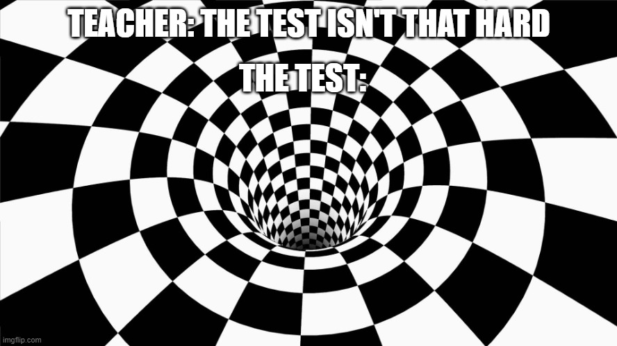 I swear they be like "Oh it'll be easy" then proceeds to give us a 2 question test that has 40 parts on both questions. | TEACHER: THE TEST ISN'T THAT HARD; THE TEST: | image tagged in optical illusion | made w/ Imgflip meme maker