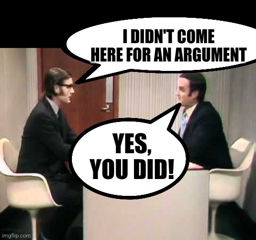 Monty Python Argument Clinic | I DIDN'T COME HERE FOR AN ARGUMENT YES, YOU DID! | image tagged in monty python argument clinic | made w/ Imgflip meme maker