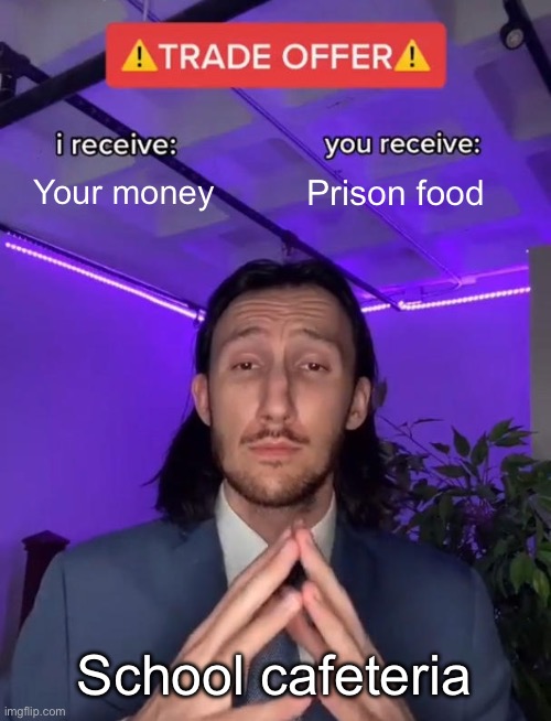 It‘s good for you ? | Your money; Prison food; School cafeteria | image tagged in trade offer,lol,meme,funny | made w/ Imgflip meme maker