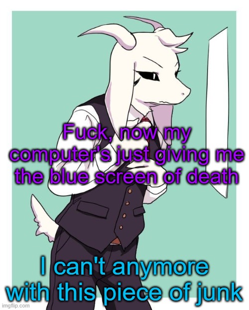 Don't tell me to get a new computer. My parents have already monitored what I buy and all so that's a no. | Fuck, now my computer's just giving me the blue screen of death; I can't anymore with this piece of junk | image tagged in asriel in a suit | made w/ Imgflip meme maker