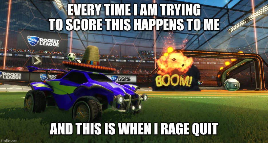 Rocket League Boom | EVERY TIME I AM TRYING TO SCORE THIS HAPPENS TO ME; AND THIS IS WHEN I RAGE QUIT | image tagged in rocket league boom | made w/ Imgflip meme maker