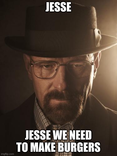 Walter White | JESSE JESSE WE NEED TO MAKE BURGERS | image tagged in walter white | made w/ Imgflip meme maker