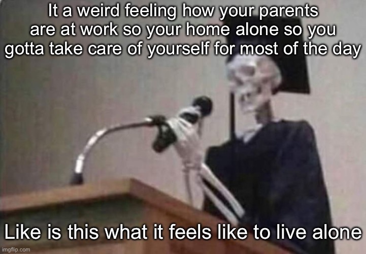 Skeleton scholar | It a weird feeling how your parents are at work so your home alone so you gotta take care of yourself for most of the day; Like is this what it feels like to live alone | image tagged in skeleton scholar | made w/ Imgflip meme maker