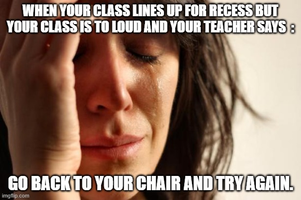 NOOOOO. | WHEN YOUR CLASS LINES UP FOR RECESS BUT YOUR CLASS IS TO LOUD AND YOUR TEACHER SAYS  :; GO BACK TO YOUR CHAIR AND TRY AGAIN. | image tagged in memes,first world problems | made w/ Imgflip meme maker