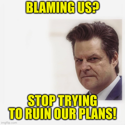 Politician Matt Gatz | BLAMING US? STOP TRYING TO RUIN OUR PLANS! | image tagged in politician matt gatz | made w/ Imgflip meme maker