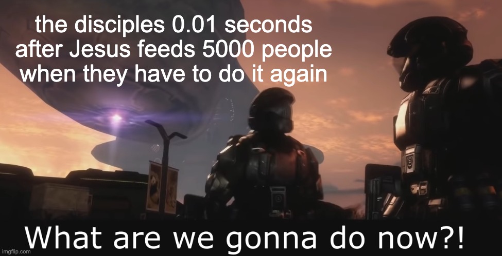 Halo 3 ODST What are we gonna do now | the disciples 0.01 seconds after Jesus feeds 5000 people when they have to do it again | image tagged in halo 3 odst what are we gonna do now | made w/ Imgflip meme maker