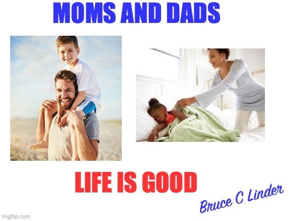 Moms and Dads | MOMS AND DADS; LIFE IS GOOD; Bruce C Linder | image tagged in celebrating,life,mom,dad,family,kids | made w/ Imgflip meme maker