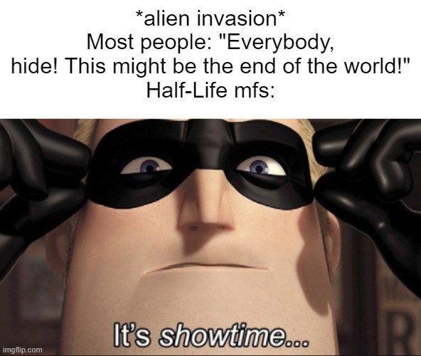 real | *alien invasion*
Most people: "Everybody, hide! This might be the end of the world!"
Half-Life mfs: | image tagged in it's showtime | made w/ Imgflip meme maker