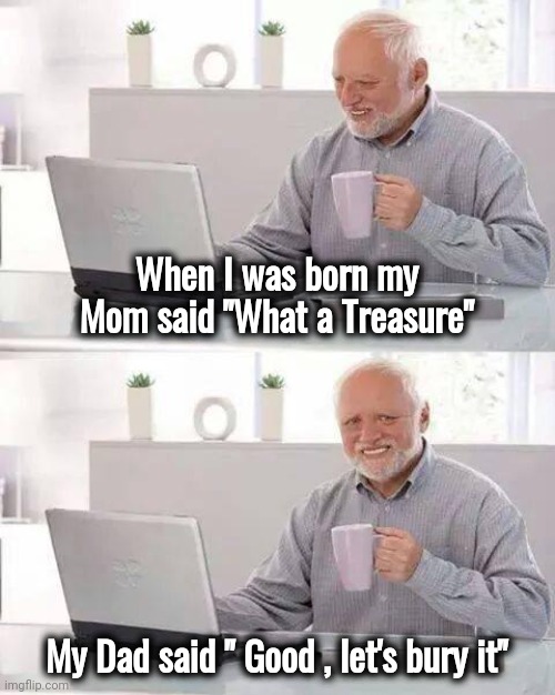 Hide the Pain Harold Meme | When I was born my Mom said "What a Treasure" My Dad said " Good , let's bury it" | image tagged in memes,hide the pain harold | made w/ Imgflip meme maker