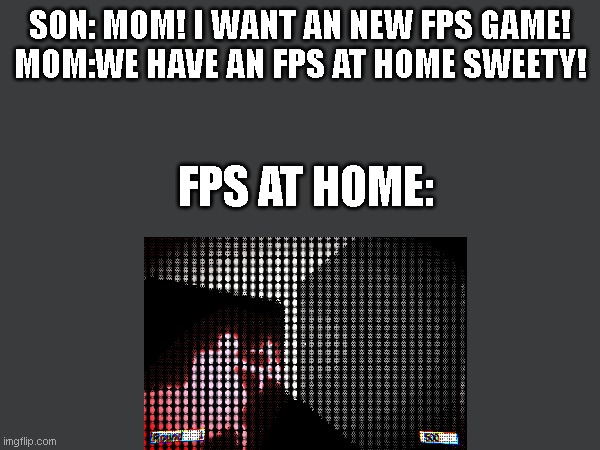 FPS at home: | SON: MOM! I WANT AN NEW FPS GAME!

MOM:WE HAVE AN FPS AT HOME SWEETY! FPS AT HOME: | image tagged in memes,funny,funny memes,fps | made w/ Imgflip meme maker