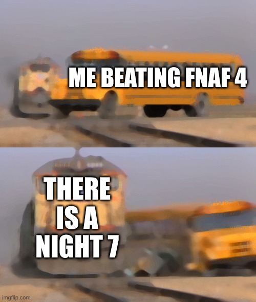 A train hitting a school bus | ME BEATING FNAF 4; THERE IS A NIGHT 7 | image tagged in a train hitting a school bus | made w/ Imgflip meme maker