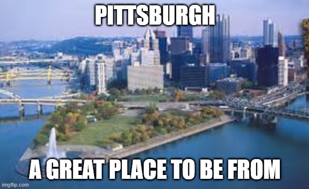 Pittsburgh No to Trump | PITTSBURGH; A GREAT PLACE TO BE FROM | image tagged in pittsburgh | made w/ Imgflip meme maker