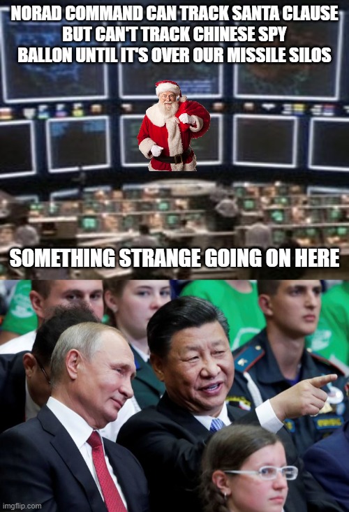 something strange going on here | NORAD COMMAND CAN TRACK SANTA CLAUSE
BUT CAN'T TRACK CHINESE SPY BALLON UNTIL IT'S OVER OUR MISSILE SILOS; SOMETHING STRANGE GOING ON HERE | image tagged in norad,putin xi,chinesespyballon | made w/ Imgflip meme maker
