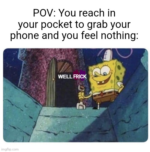 Well frick... | POV: You reach in your pocket to grab your phone and you feel nothing:; FRICK | image tagged in spongebob,well frick,phone,meme,memes,funny | made w/ Imgflip meme maker