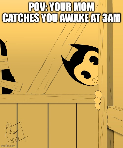 Bendy's Watching You... | POV: YOUR MOM CATCHES YOU AWAKE AT 3AM | image tagged in bendy's watching you | made w/ Imgflip meme maker
