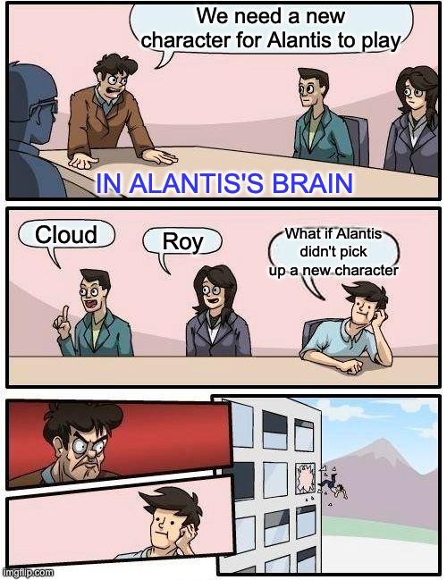 In Alantis's brain | We need a new character for Alantis to play; IN ALANTIS'S BRAIN; Cloud; What if Alantis didn't pick up a new character; Roy | image tagged in memes,boardroom meeting suggestion,super smash bros | made w/ Imgflip meme maker