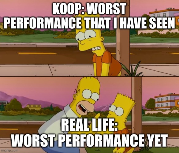 Simpsons so far | KOOP: WORST PERFORMANCE THAT I HAVE SEEN; REAL LIFE: WORST PERFORMANCE YET | image tagged in simpsons so far | made w/ Imgflip meme maker