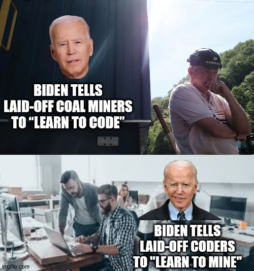BIDEN TELLS LAID-OFF COAL MINERS TO “LEARN TO CODE”; BIDEN TELLS LAID-OFF CODERS TO "LEARN TO MINE" | image tagged in joe biden,layoffs | made w/ Imgflip meme maker