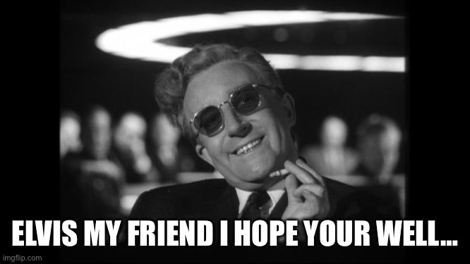 dr strangelove | ELVIS MY FRIEND I HOPE YOUR WELL… | image tagged in dr strangelove | made w/ Imgflip meme maker