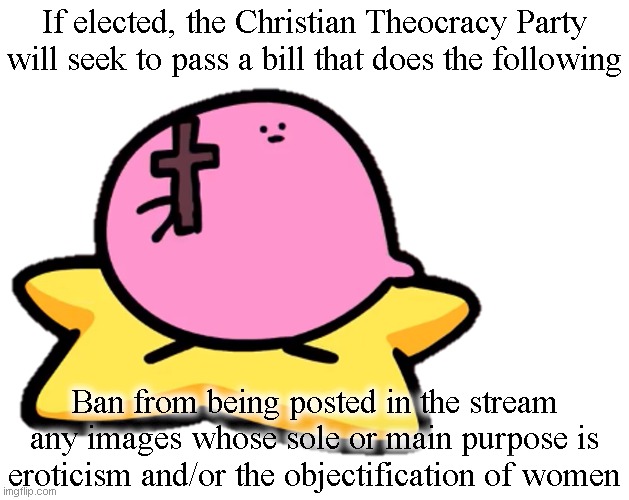 Christianity is objectively the best thing to ever happen for women's rights | If elected, the Christian Theocracy Party will seek to pass a bill that does the following; Ban from being posted in the stream any images whose sole or main purpose is eroticism and/or the objectification of women | image tagged in christian kirbo | made w/ Imgflip meme maker