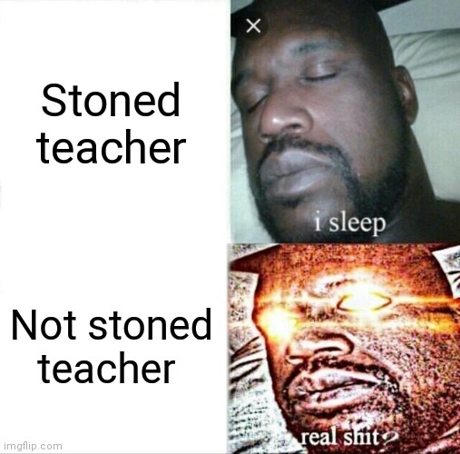 Sleeping Shaq | Stoned teacher; Not stoned teacher | image tagged in memes,sleeping shaq | made w/ Imgflip meme maker