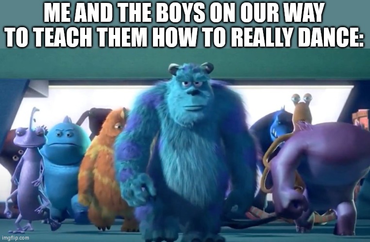 Monsters Inc. Walk | ME AND THE BOYS ON OUR WAY TO TEACH THEM HOW TO REALLY DANCE: | image tagged in monsters inc walk | made w/ Imgflip meme maker