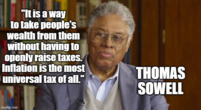 Inflation is a tax | "It is a way to take people's wealth from them without having to openly raise taxes. Inflation is the most universal tax of all."; THOMAS SOWELL | image tagged in thomas sowell,inflation,taxes,politics | made w/ Imgflip meme maker