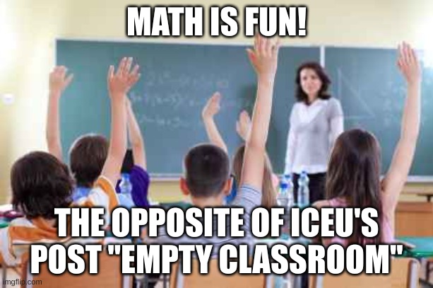 Math class is full | MATH IS FUN! THE OPPOSITE OF ICEU'S POST "EMPTY CLASSROOM" | image tagged in classroom,best,true,iceu,yeah i've got time,math | made w/ Imgflip meme maker