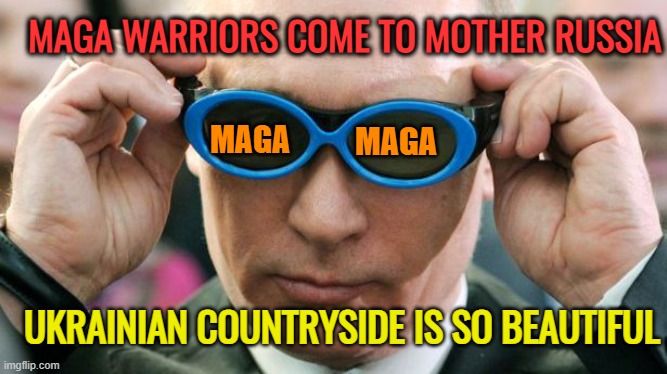 Putin with glasses | MAGA MAGA MAGA WARRIORS COME TO MOTHER RUSSIA UKRAINIAN COUNTRYSIDE IS SO BEAUTIFUL | image tagged in putin with glasses | made w/ Imgflip meme maker