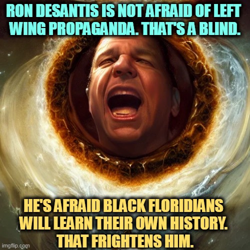 History is not supposed to make you comfortable. | RON DESANTIS IS NOT AFRAID OF LEFT 
WING PROPAGANDA. THAT'S A BLIND. HE'S AFRAID BLACK FLORIDIANS 
WILL LEARN THEIR OWN HISTORY. 
THAT FRIGHTENS HIM. | image tagged in ron desantis,right wing,propaganda,lies,education,truth | made w/ Imgflip meme maker