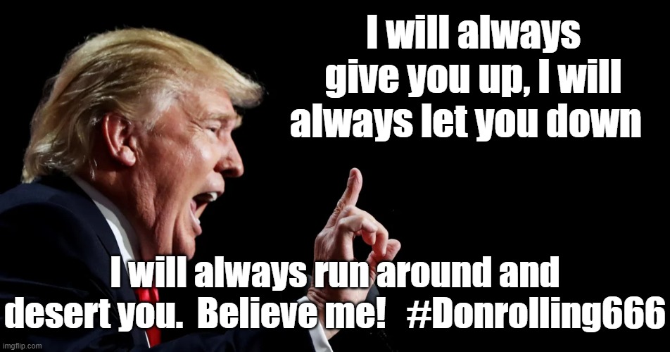 Trump-rolling | I will always give you up, I will always let you down; I will always run around and desert you.  Believe me!   #Donrolling666 | image tagged in donald trump,trump,maga,donald trump approves,you're fired,trump to gop | made w/ Imgflip meme maker